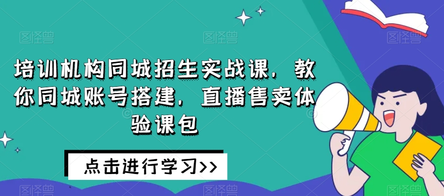 培训机构同城招生实战课，教你同城账号搭建，直播售卖体验课包-八爪鱼资源库