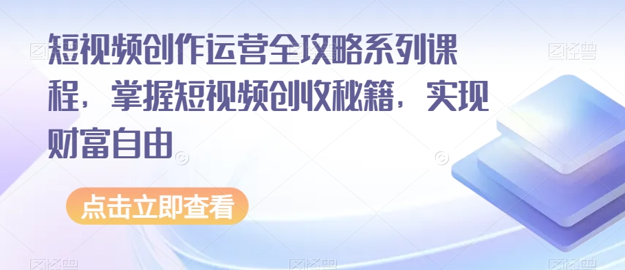 短视频创作运营全攻略系列课程，掌握短视频创收秘籍，实现财富自由-八爪鱼资源库