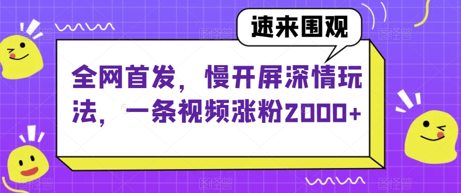 全网首发，慢开屏深情玩法，一条视频涨粉2000+【揭秘】-八爪鱼资源库