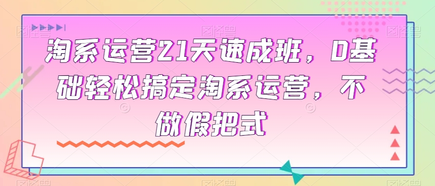 淘系运营21天速成班，0基础轻松搞定淘系运营，不做假把式-八爪鱼资源库
