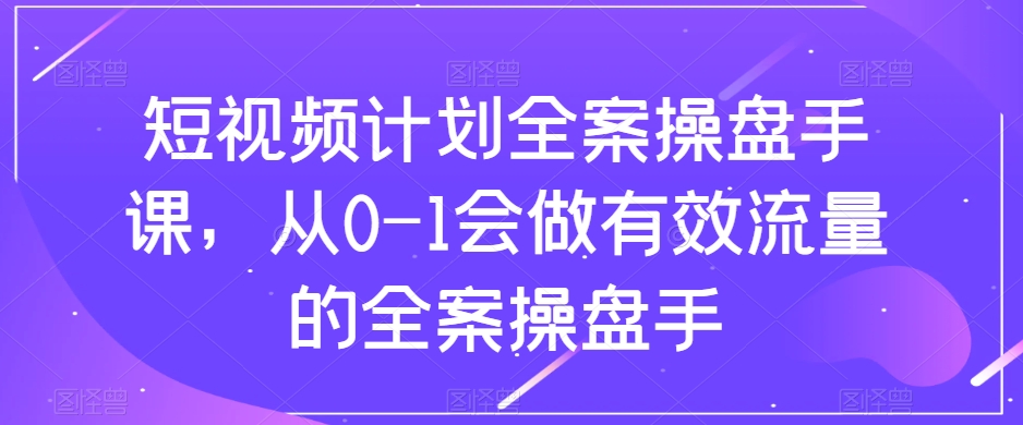 短视频计划全案操盘手课，从0-1会做有效流量的全案操盘手-八爪鱼资源库