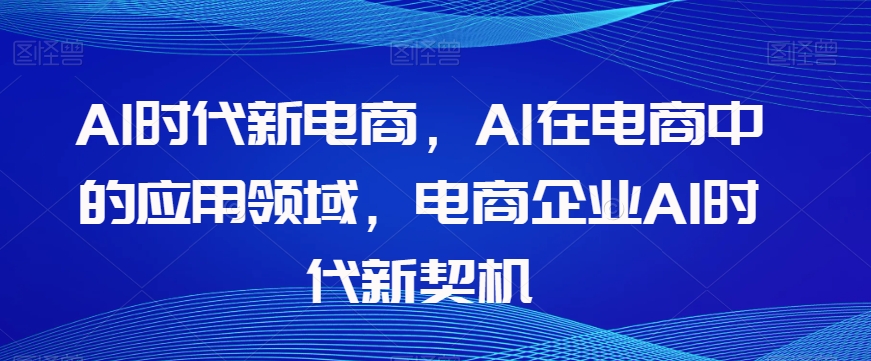 Al时代新电商，Al在电商中的应用领域，电商企业AI时代新契机-八爪鱼资源库