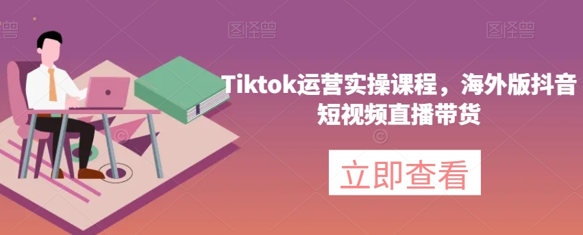 Tiktok运营实操课程，海外版抖音短视频直播带货-八爪鱼资源库