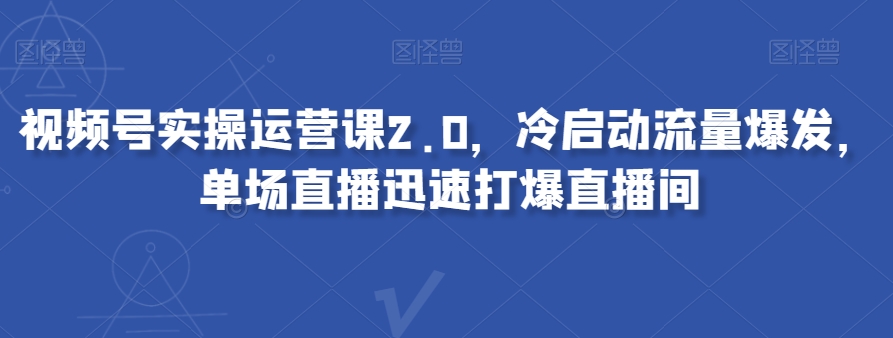 视频号实操运营课2.0，冷启动流量爆发，单场直播迅速打爆直播间-八爪鱼资源库
