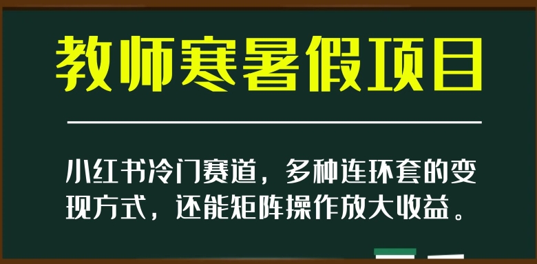 小红书冷门赛道，教师寒暑假项目，多种连环套的变现方式，还能矩阵操作放大收益【揭秘】-八爪鱼资源库