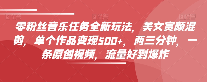 零粉丝音乐任务全新玩法，美女赏颜混剪，单个作品变现500+，两三分钟，一条原创视频，流量好到爆炸-八爪鱼资源库