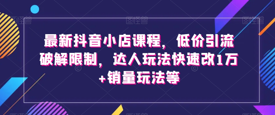 最新抖音小店课程，低价引流破解限制，达人玩法快速改1万+销量玩法等-八爪鱼资源库