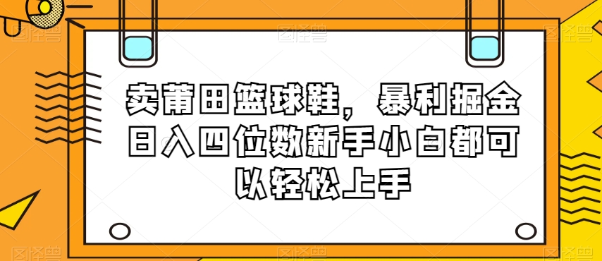 卖莆田篮球鞋，暴利掘金日入四位数新手小白都可以轻松上手【揭秘】-八爪鱼资源库
