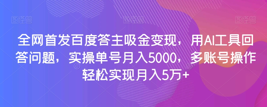全网首发百度答主吸金变现，用AI工具回答问题，实操单号月入5000，多账号操作轻松实现月入5万+【揭秘】-八爪鱼资源库