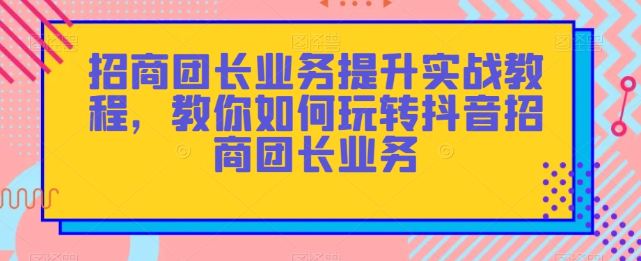 招商团长业务提升实战教程，教你如何玩转抖音招商团长业务-八爪鱼资源库