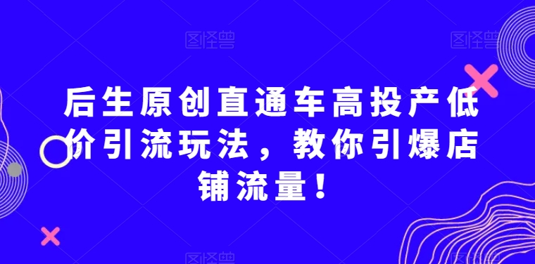 后生原创直通车高投产低价引流玩法，教你引爆店铺流量！-八爪鱼资源库