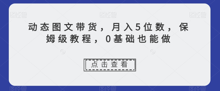 动态图文带货，月入5位数，保姆级教程，0基础也能做【揭秘】-八爪鱼资源库