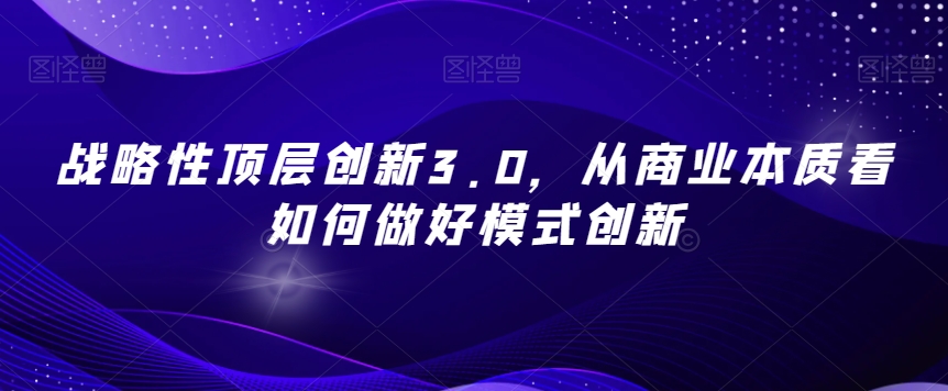 战略性顶层创新3.0，从商业本质看如何做好模式创新-八爪鱼资源库