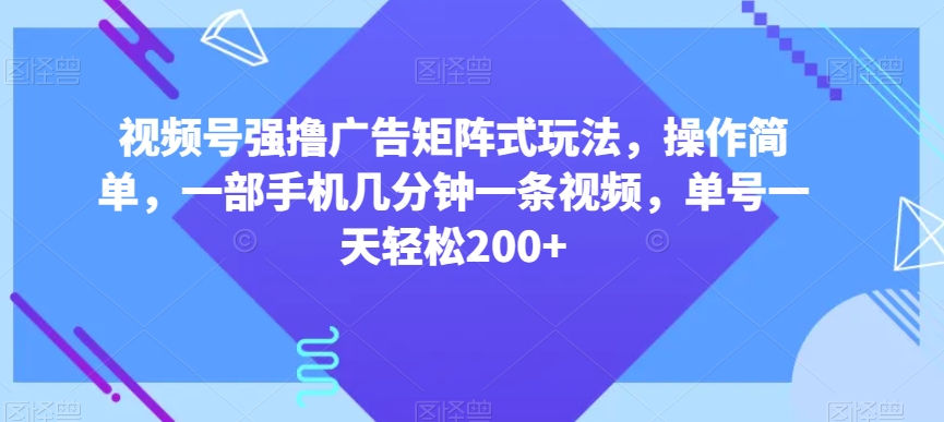 视频号强撸广告矩阵式玩法，操作简单，一部手机几分钟一条视频，单号一天轻松200+【揭秘】-八爪鱼资源库