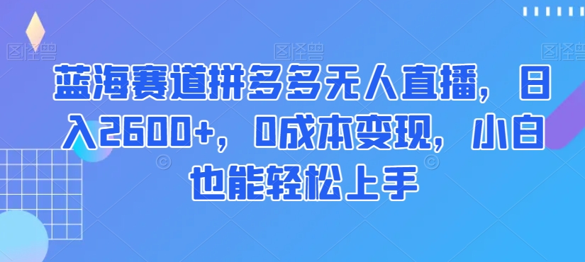 蓝海赛道拼多多无人直播,日入2600+,0成本变现,小白也能轻松上手【揭秘】-八爪鱼资源库