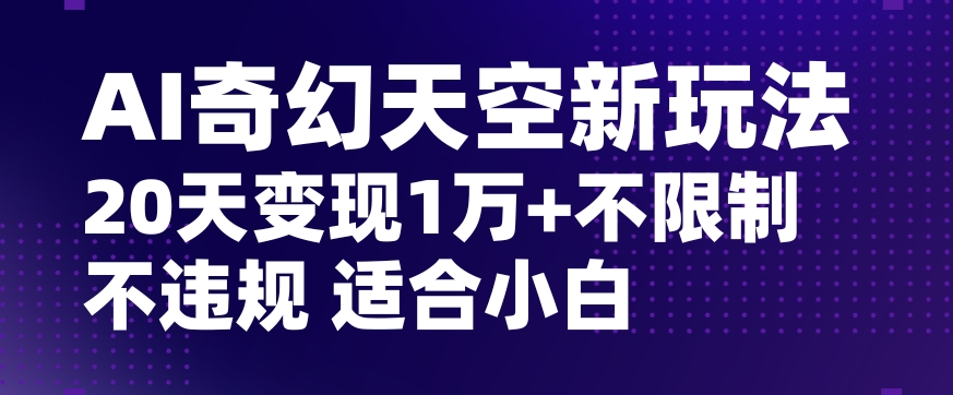 AI奇幻天空，20天变现五位数玩法，不限制不违规不封号玩法，适合小白操作【揭秘】-八爪鱼资源库
