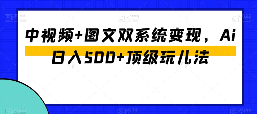 中视频+图文双系统变现，Ai日入500+顶级玩儿法-八爪鱼资源库