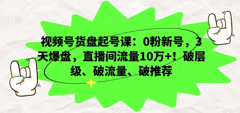 视频号货盘起号课：0粉新号，3天爆盘，直播间流量10万+！破层级、破流量、破推荐-八爪鱼资源库