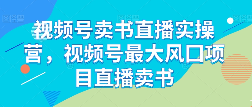 视频号卖书直播实操营，视频号最大风囗项目直播卖书-八爪鱼资源库