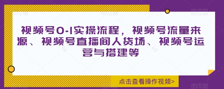 视频号0-1实操流程，视频号流量来源、视频号直播间人货场、视频号运营与搭建等-八爪鱼资源库