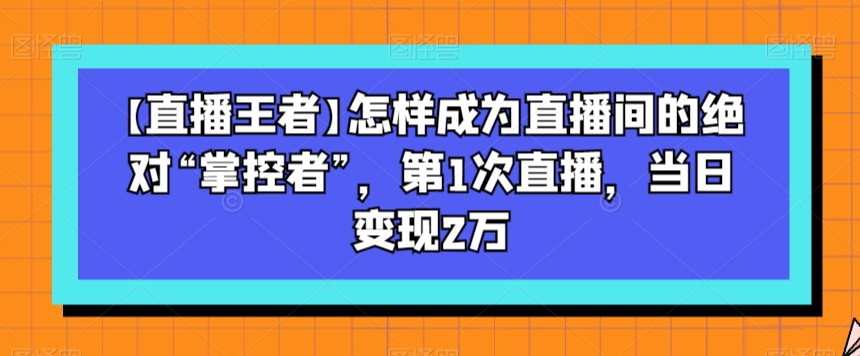 【直播王者】怎样成为直播间的绝对“掌控者”，第1次直播，当日变现2万-八爪鱼资源库