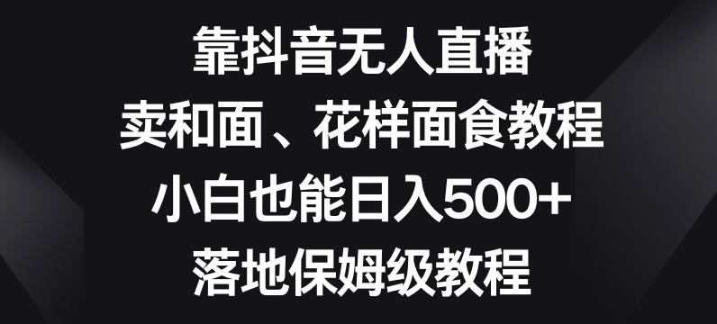 靠抖音无人直播，卖和面、花样面试教程，小白也能日入500+，落地保姆级教程【揭秘】-八爪鱼资源库