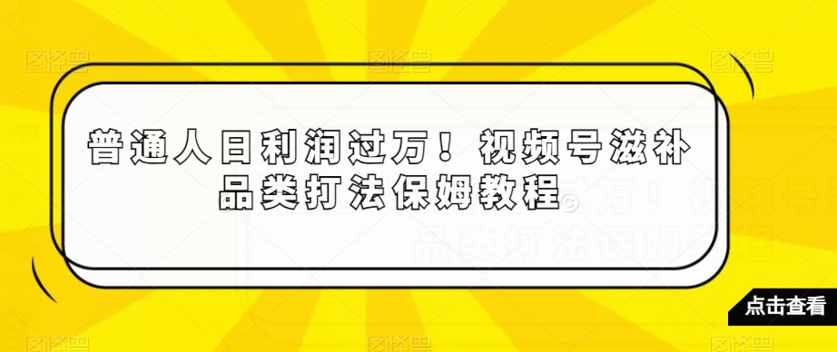普通人日利润过万!视频号滋补品类打法保姆教程【揭秘】-八爪鱼资源库