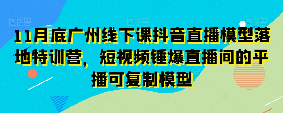 11月底广州线下课抖音直播模型落地特训营，短视频锤爆直播间的平播可复制模型-八爪鱼资源库