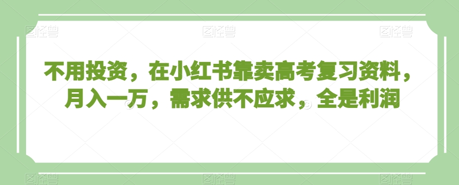 不用投资，在小红书靠卖高考复习资料，月入一万，需求供不应求，全是利润【揭秘】-八爪鱼资源库