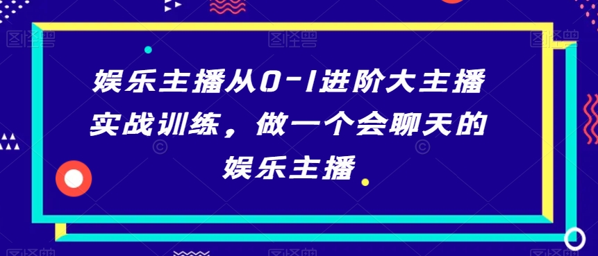 娱乐主播从0-1进阶大主播实战训练，做一个会聊天的娱乐主播-八爪鱼资源库
