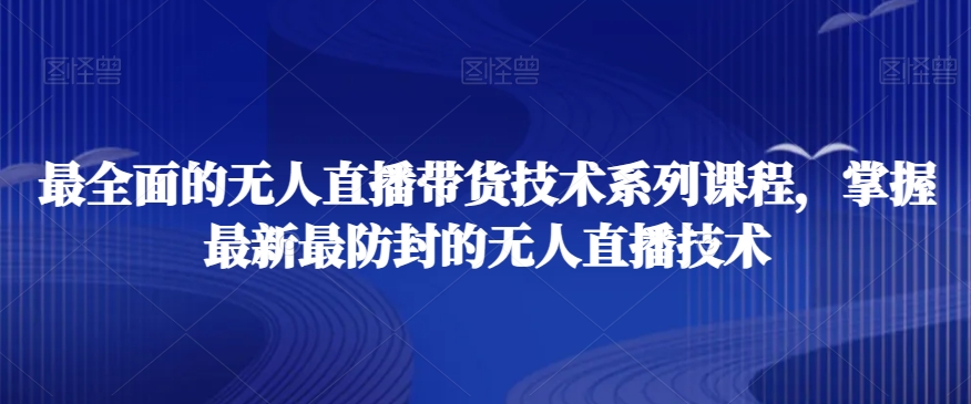 最全面的无人直播货带技术系课列程,掌握最新最防封的无人直播技术-八爪鱼资源库