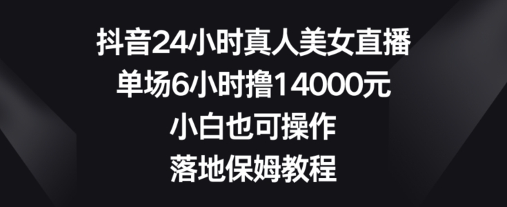 抖音24小时真人美女直播，单场6小时撸14000元，小白也可操作，落地保姆教程【揭秘】-八爪鱼资源库