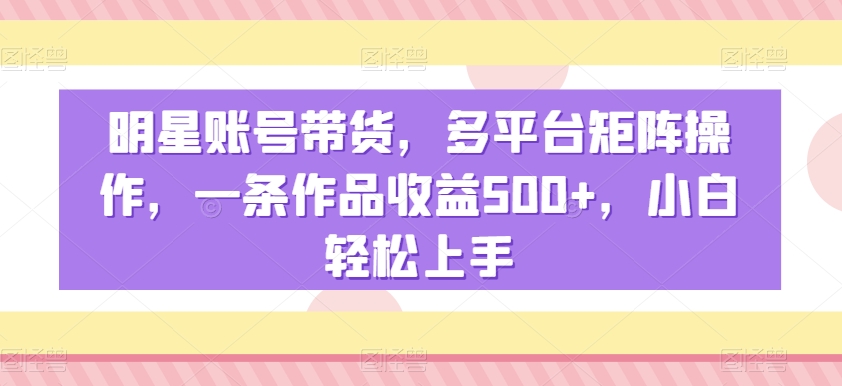 明星账号带货，多平台矩阵操作，一条作品收益500+，小白轻松上手【揭秘】-八爪鱼资源库