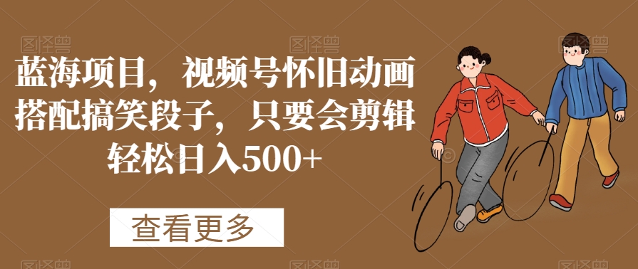 蓝海项目，视频号怀旧动画搭配搞笑段子，只要会剪辑轻松日入500+【揭秘】-八爪鱼资源库