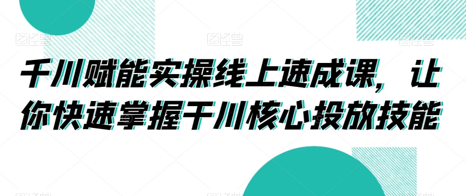 千川赋能实操线上速成课，让你快速掌握干川核心投放技能-八爪鱼资源库