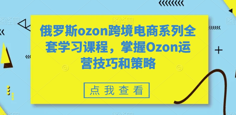 俄罗斯ozon跨境电商系列全套学习课程，掌握Ozon运营技巧和策略-八爪鱼资源库