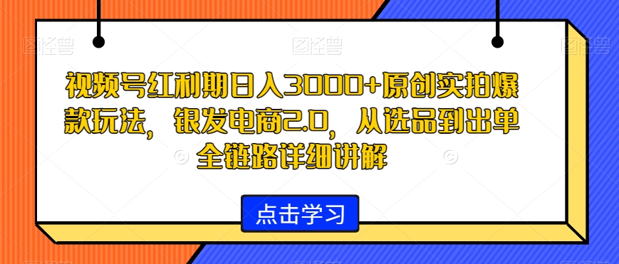 视频号红利期日入3000+原创实拍爆款玩法，银发电商2.0，从选品到出单全链路详细讲解【揭秘】-八爪鱼资源库