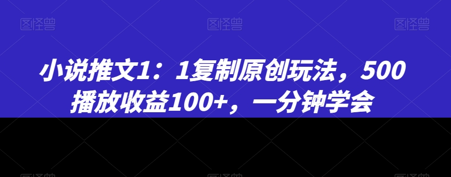 小说推文1：1复制原创玩法，500播放收益100+，一分钟学会【揭秘】-八爪鱼资源库