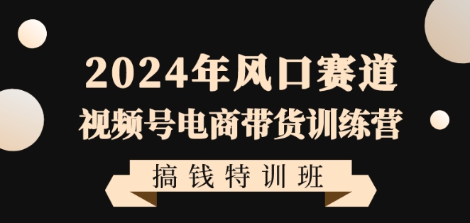 2024年风口赛道视频号电商带货训练营搞钱特训班，带领大家快速入局自媒体电商带货-八爪鱼资源库