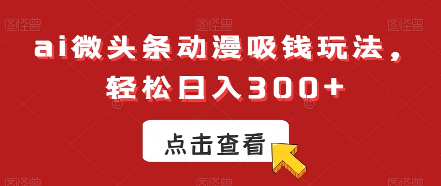 ai微头条动漫吸钱玩法，轻松日入300+【揭秘】-八爪鱼资源库