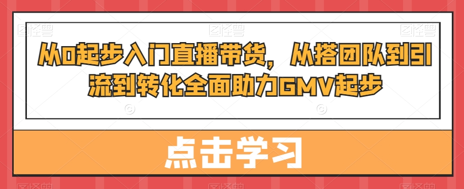 从0起步入门直播带货，​从搭团队到引流到转化全面助力GMV起步-八爪鱼资源库