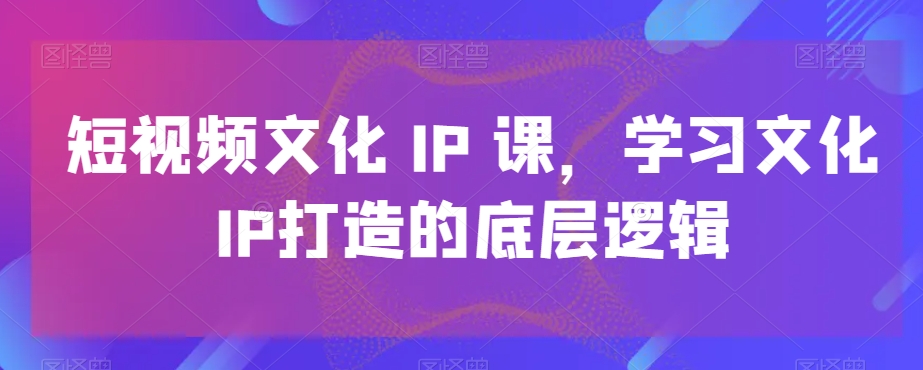 短视频文化IP课，学习文化IP打造的底层逻辑-八爪鱼资源库