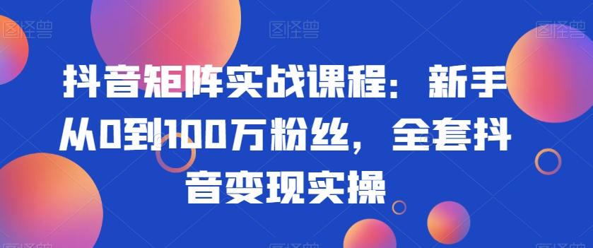 抖音矩阵实战课程：新手从0到100万粉丝，全套抖音变现实操-八爪鱼资源库