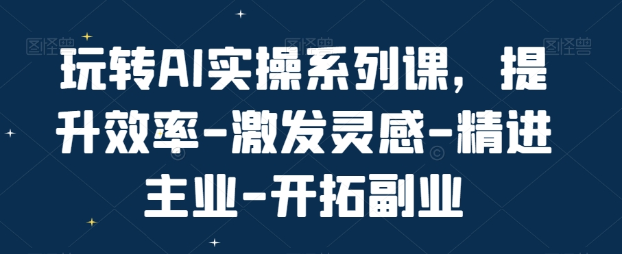 玩转AI实操系列课，提升效率-激发灵感-精进主业-开拓副业-八爪鱼资源库