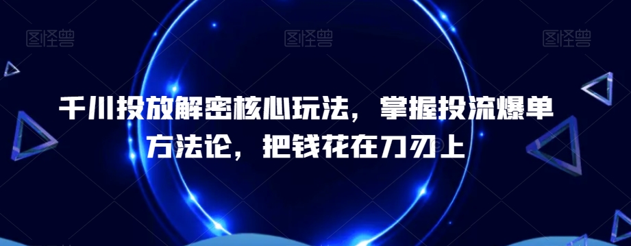 千川投放解密核心玩法，​掌握投流爆单方法论，把钱花在刀刃上-八爪鱼资源库