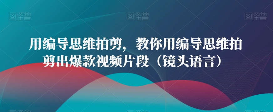 用编导思维拍剪,教你用编导思维拍剪出爆款视频片段(镜头语言)-八爪鱼资源库