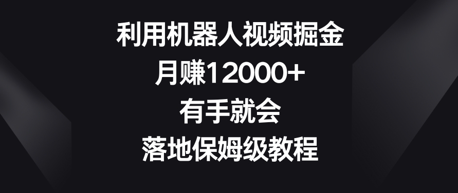 利用机器人视频掘金，月赚12000+，有手就会，落地保姆级教程【揭秘】-八爪鱼资源库
