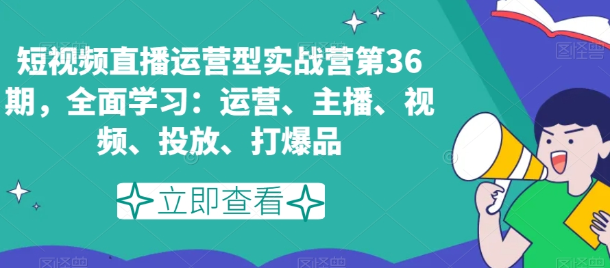 短视频直播运营型实战营第36期，全面学习：运营、主播、视频、投放、打爆品-八爪鱼资源库