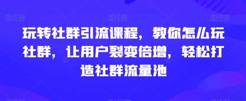 玩转社群引流课程，教你怎么玩社群，让用户裂变倍增，轻松打造社群流量池-八爪鱼资源库