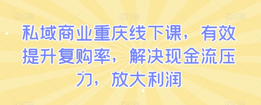 私域商业重庆线下课，有效提升复购率，解决现金流压力，放大利润-八爪鱼资源库